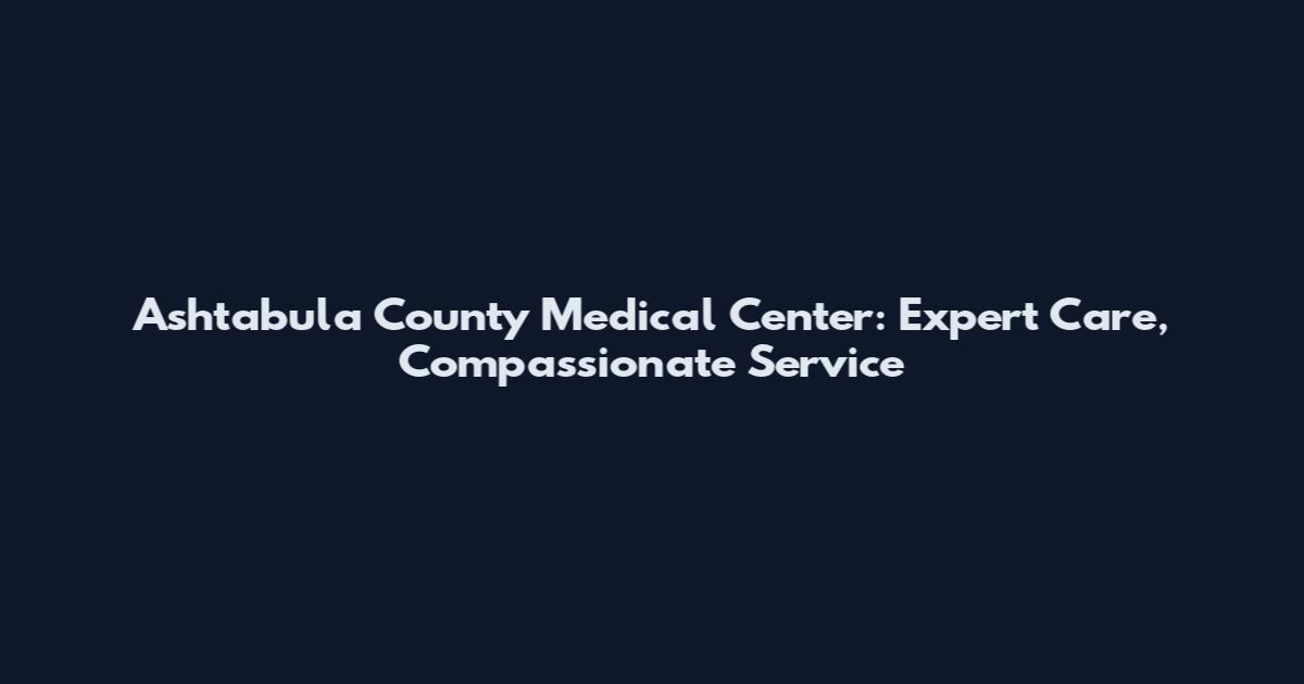 Ashtabula County Medical Center: Expert Care, Compassionate Service