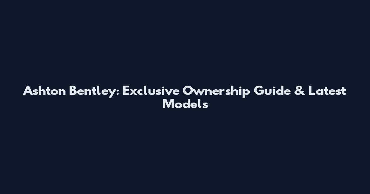 Ashton Bentley: Exclusive Ownership Guide & Latest Models