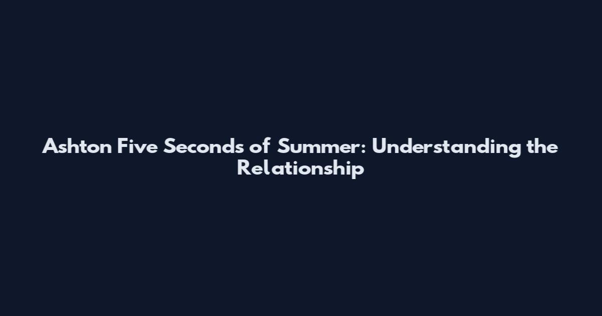 Ashton Five Seconds of Summer: Understanding the Relationship