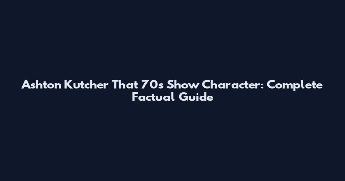 Ashton Kutcher That 70s Show Character: Complete Factual Guide
