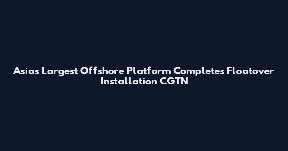 Asia's Largest Offshore Platform Completes Floatover Installation CGTN
