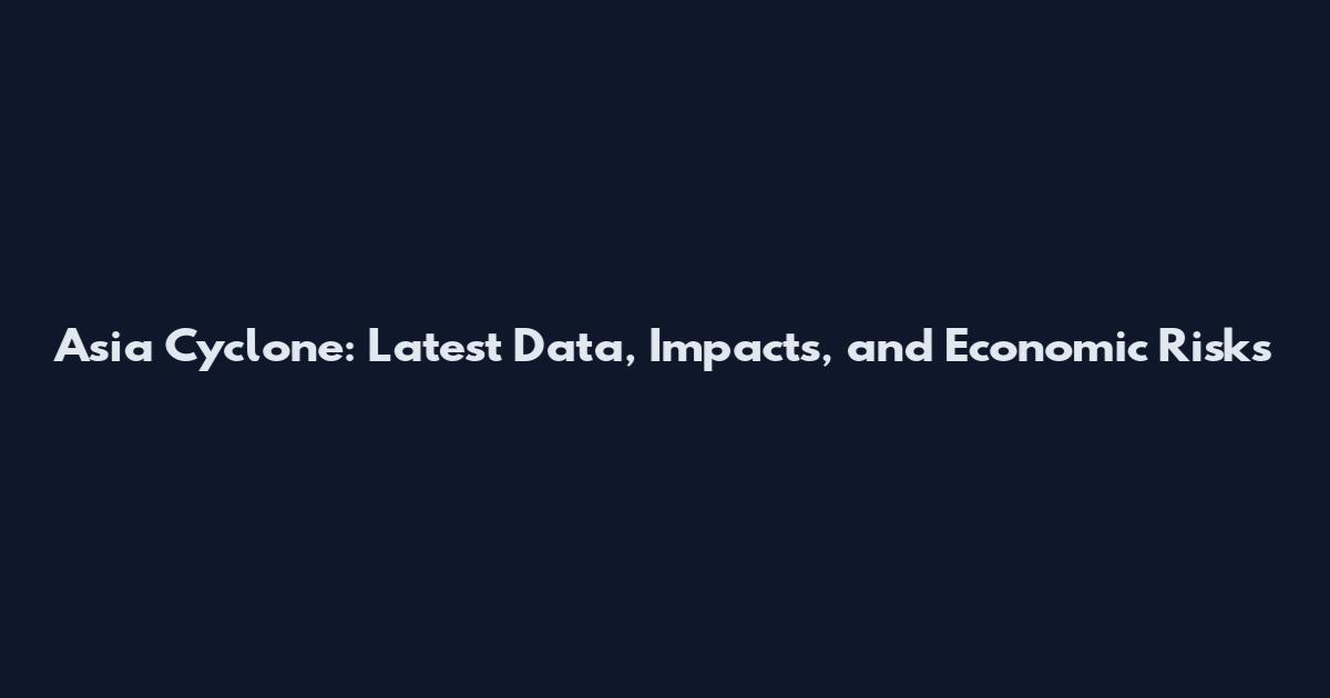 Asia Cyclone: Latest Data, Impacts, and Economic Risks