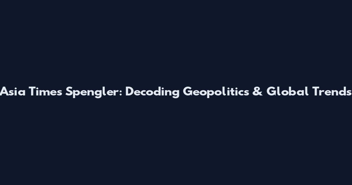 Asia Times Spengler: Decoding Geopolitics & Global Trends