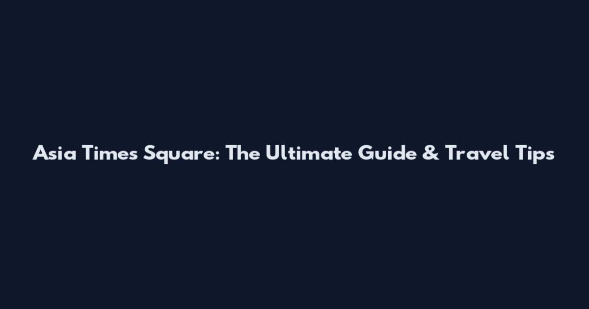 Asia Times Square: The Ultimate Guide & Travel Tips