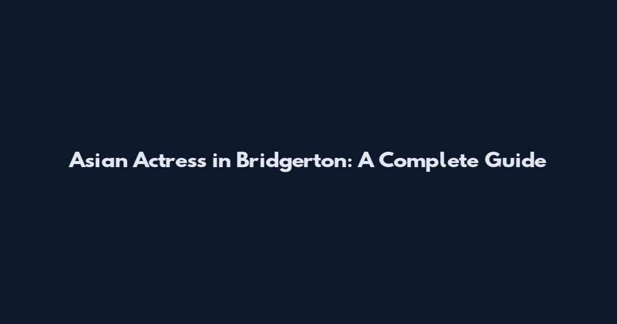 Asian Actress in Bridgerton: A Complete Guide