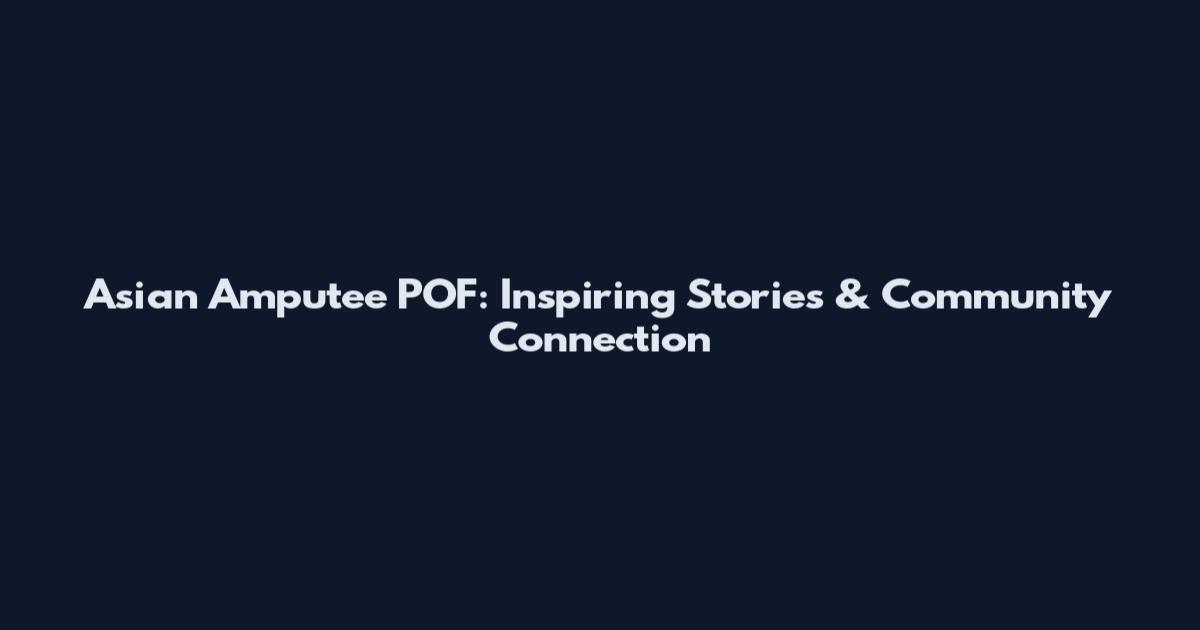 Asian Amputee POF: Inspiring Stories & Community Connection