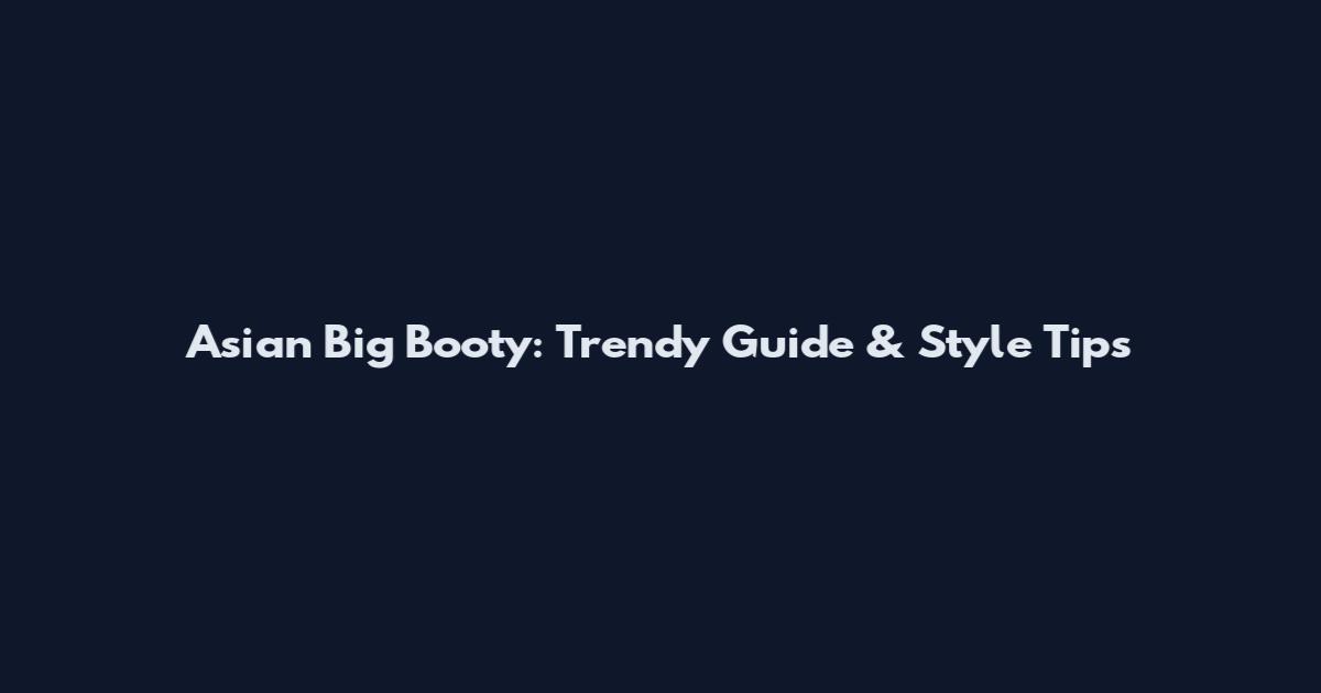 Asian Big Booty: Trendy Guide & Style Tips