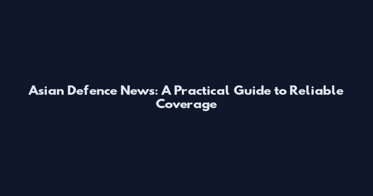 Asian Defence News: A Practical Guide to Reliable Coverage