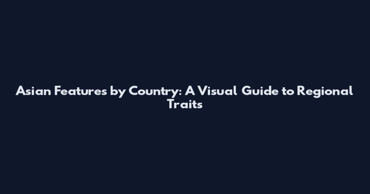 Asian Features by Country: A Visual Guide to Regional Traits
