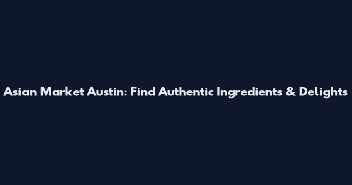 Asian Market Austin: Find Authentic Ingredients & Delights