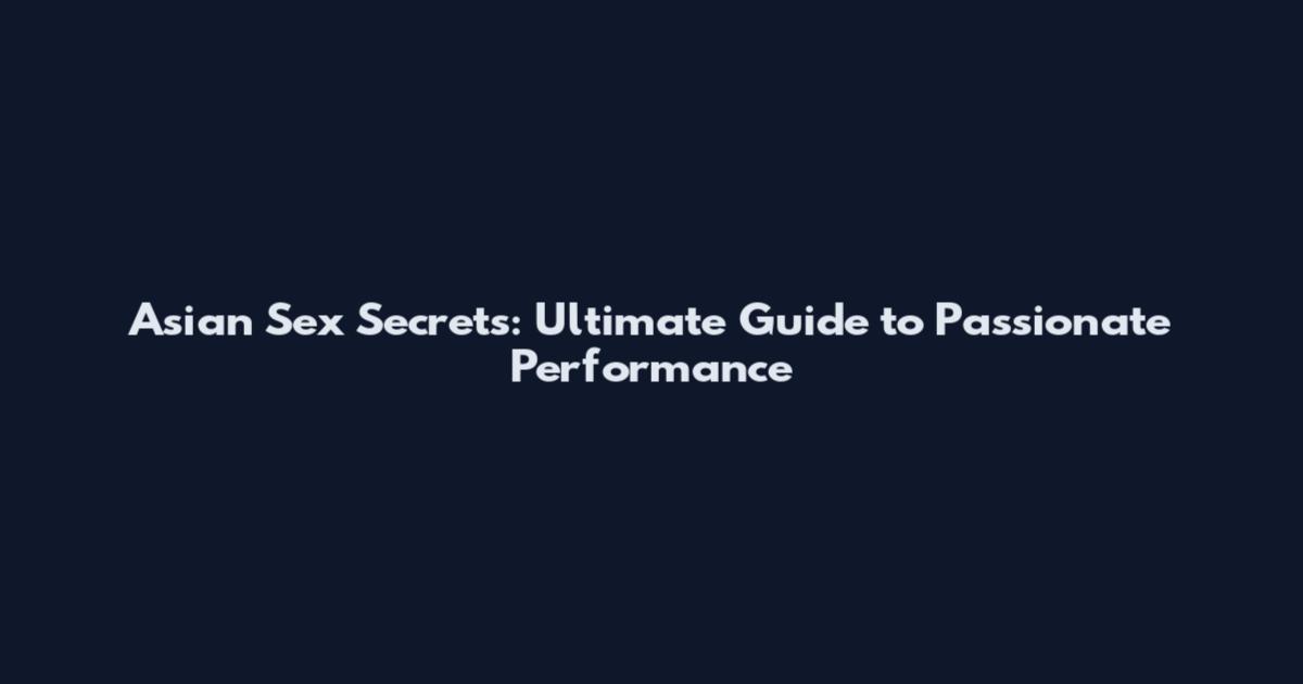 Asian Sex Secrets: Ultimate Guide to Passionate Performance