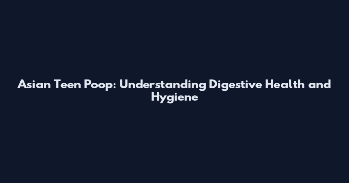Asian Teen Poop: Understanding Digestive Health and Hygiene