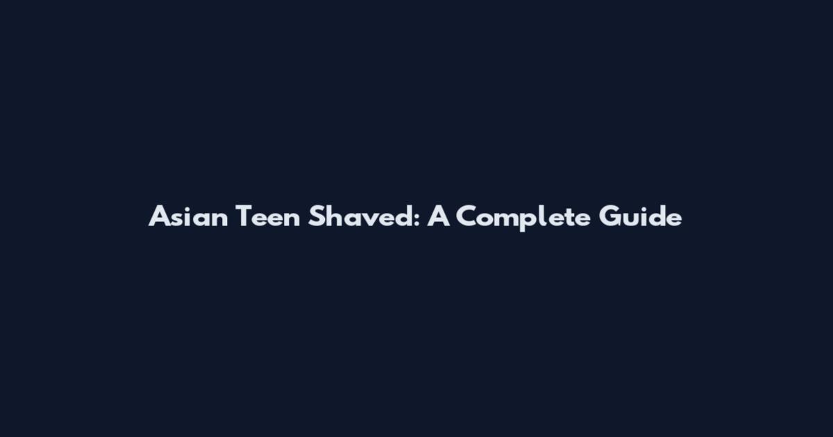 Asian Teen Shaved: A Complete Guide