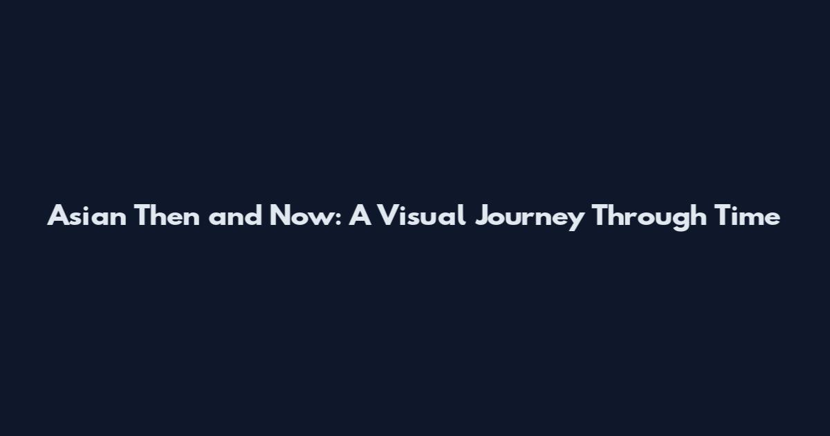 Asian Then and Now: A Visual Journey Through Time