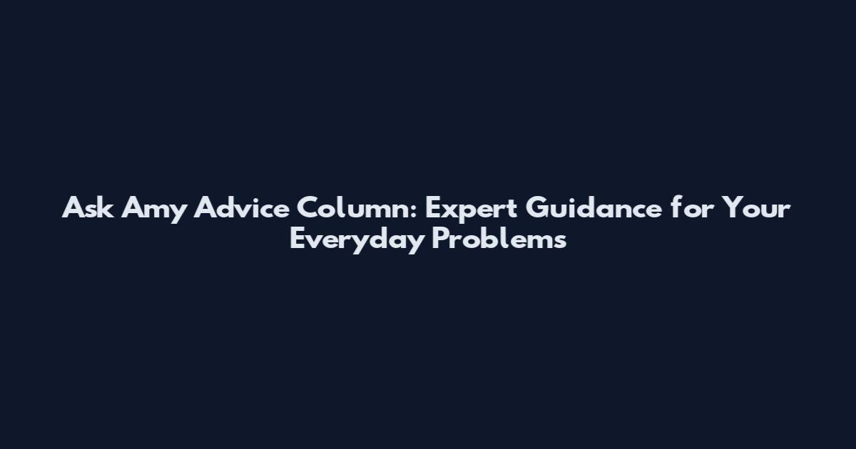 Ask Amy Advice Column: Expert Guidance for Your Everyday Problems