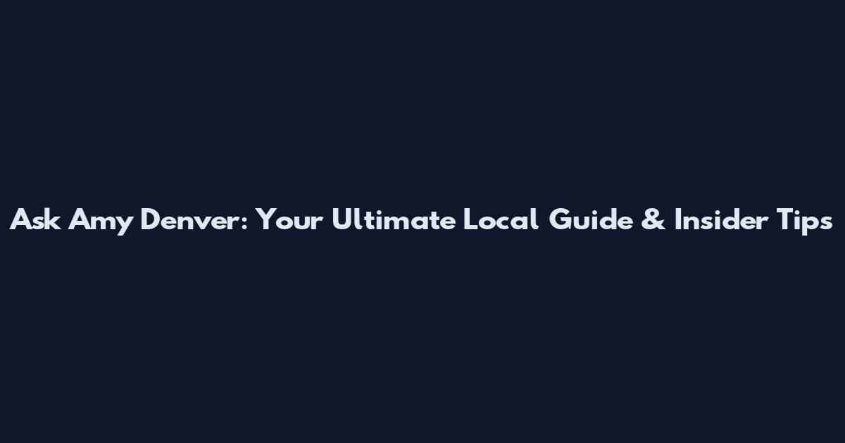 Ask Amy Denver: Your Ultimate Local Guide & Insider Tips