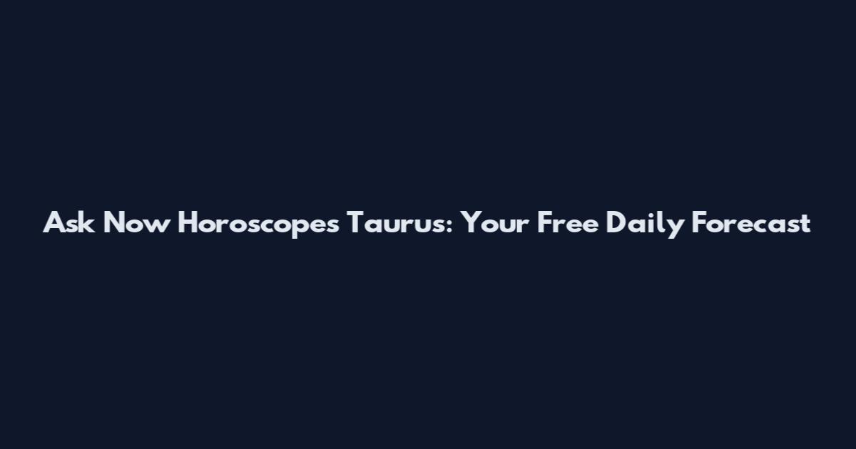 Ask Now Horoscopes Taurus: Your Free Daily Forecast