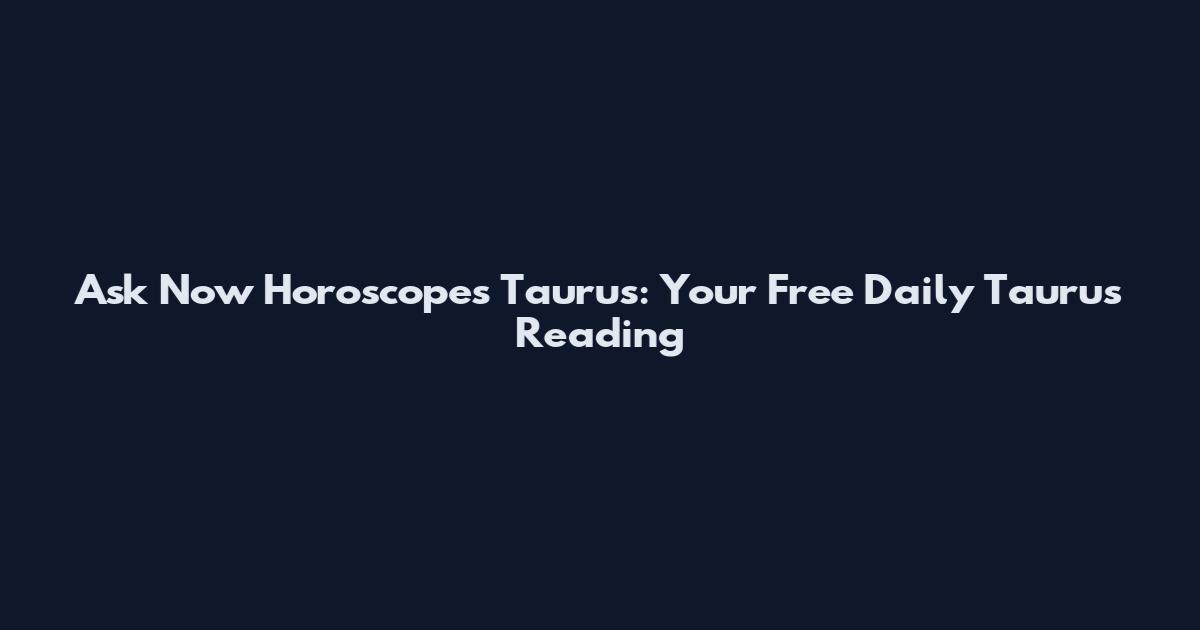 Ask Now Horoscopes Taurus: Your Free Daily Taurus Reading