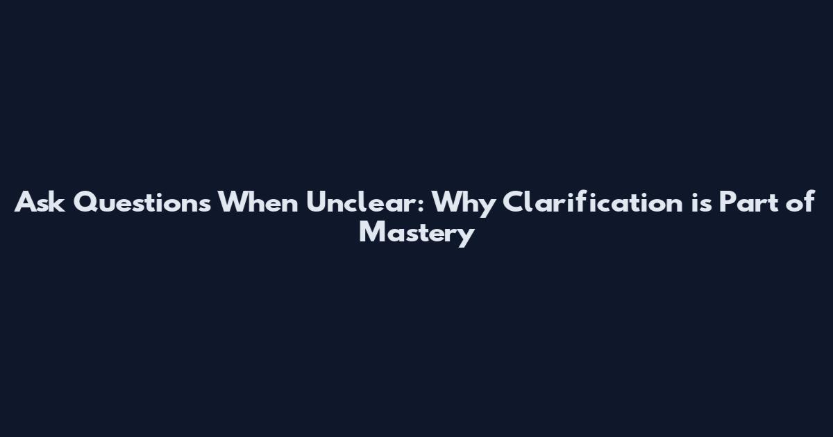 Ask Questions When Unclear: Why Clarification is Part of Mastery