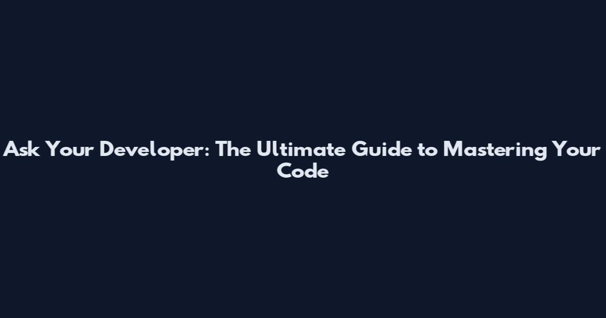 Ask Your Developer: The Ultimate Guide to Mastering Your Code