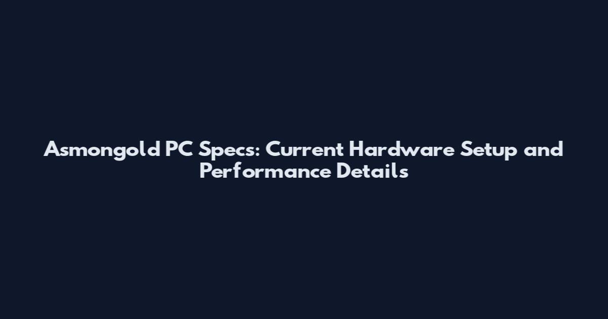 Asmongold PC Specs: Current Hardware Setup and Performance Details