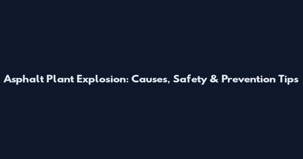 Asphalt Plant Explosion: Causes, Safety & Prevention Tips