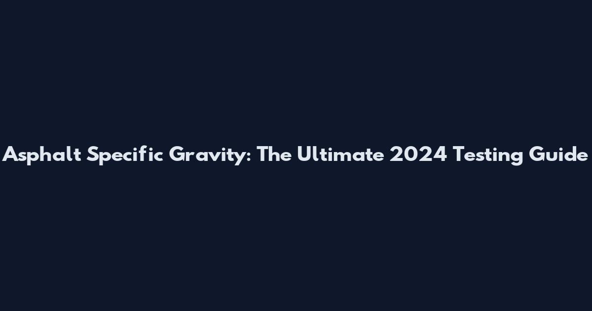 Asphalt Specific Gravity: The Ultimate 2024 Testing Guide