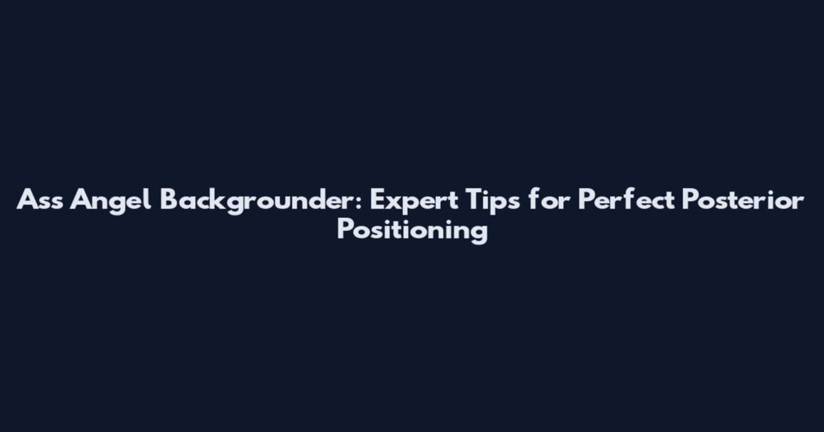 Ass Angel Backgrounder: Expert Tips for Perfect Posterior Positioning