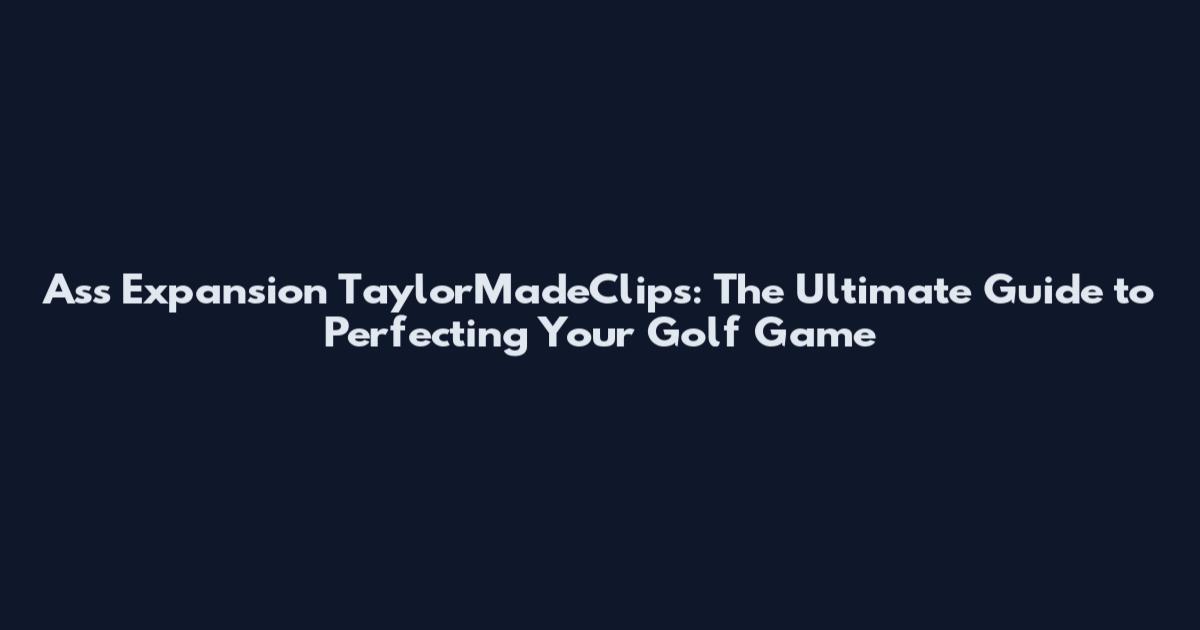 Ass Expansion TaylorMadeClips: The Ultimate Guide to Perfecting Your Golf Game