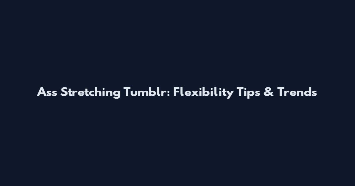 Ass Stretching Tumblr: Flexibility Tips & Trends