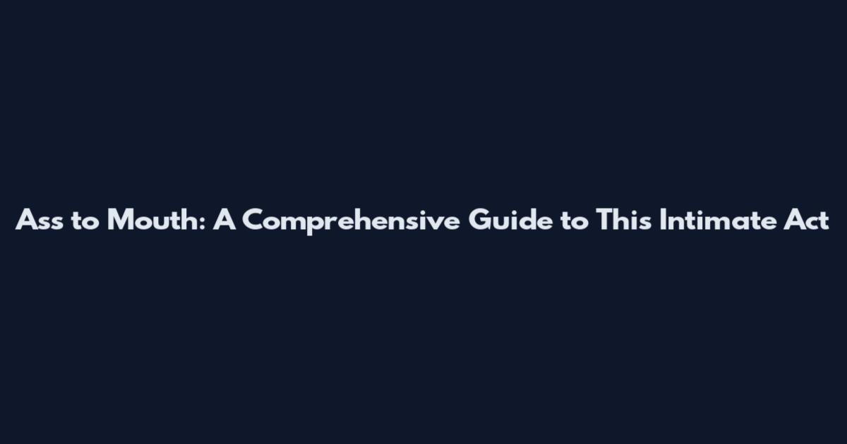 Ass to Mouth: A Comprehensive Guide to This Intimate Act