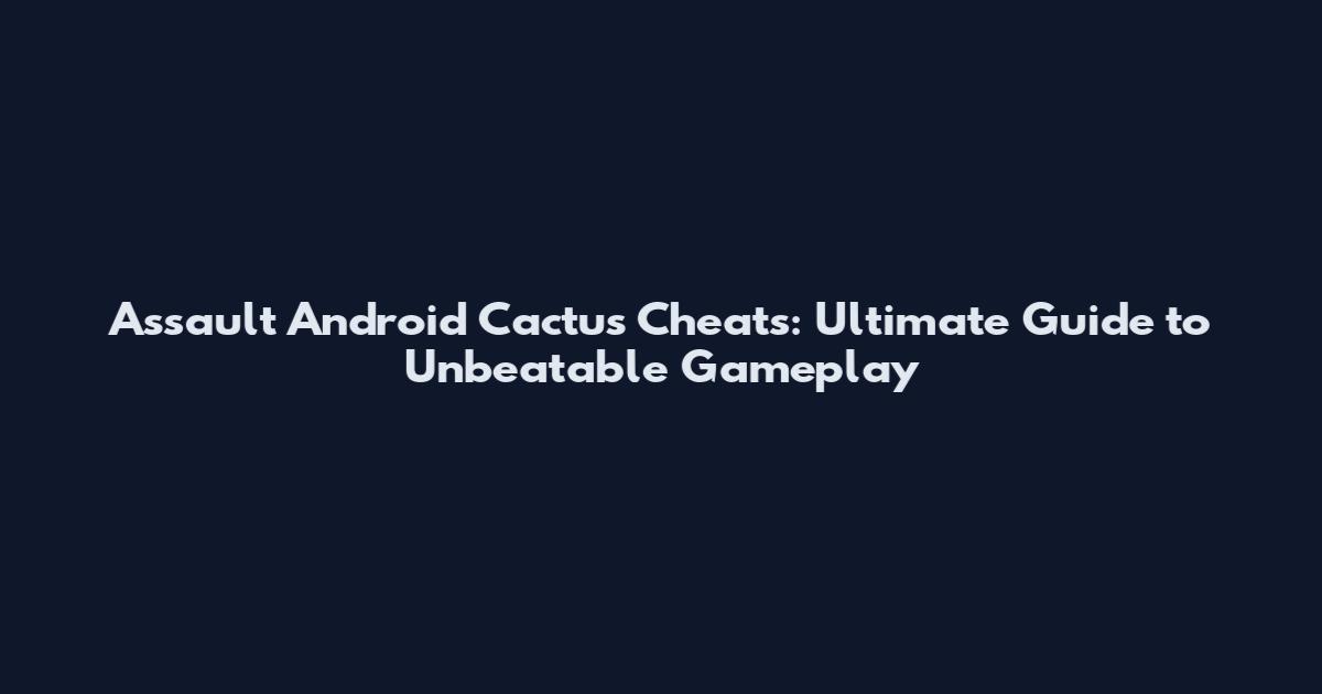 Assault Android Cactus Cheats: Ultimate Guide to Unbeatable Gameplay