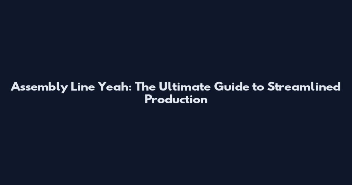 Assembly Line Yeah: The Ultimate Guide to Streamlined Production
