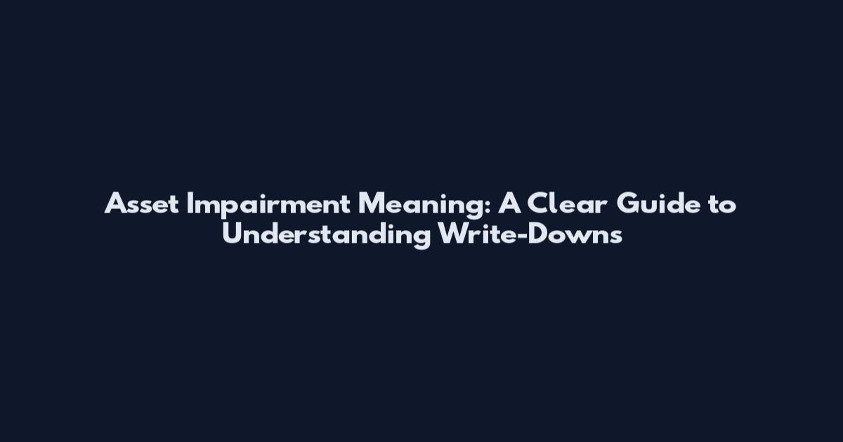 Asset Impairment Meaning: A Clear Guide to Understanding Write-Downs