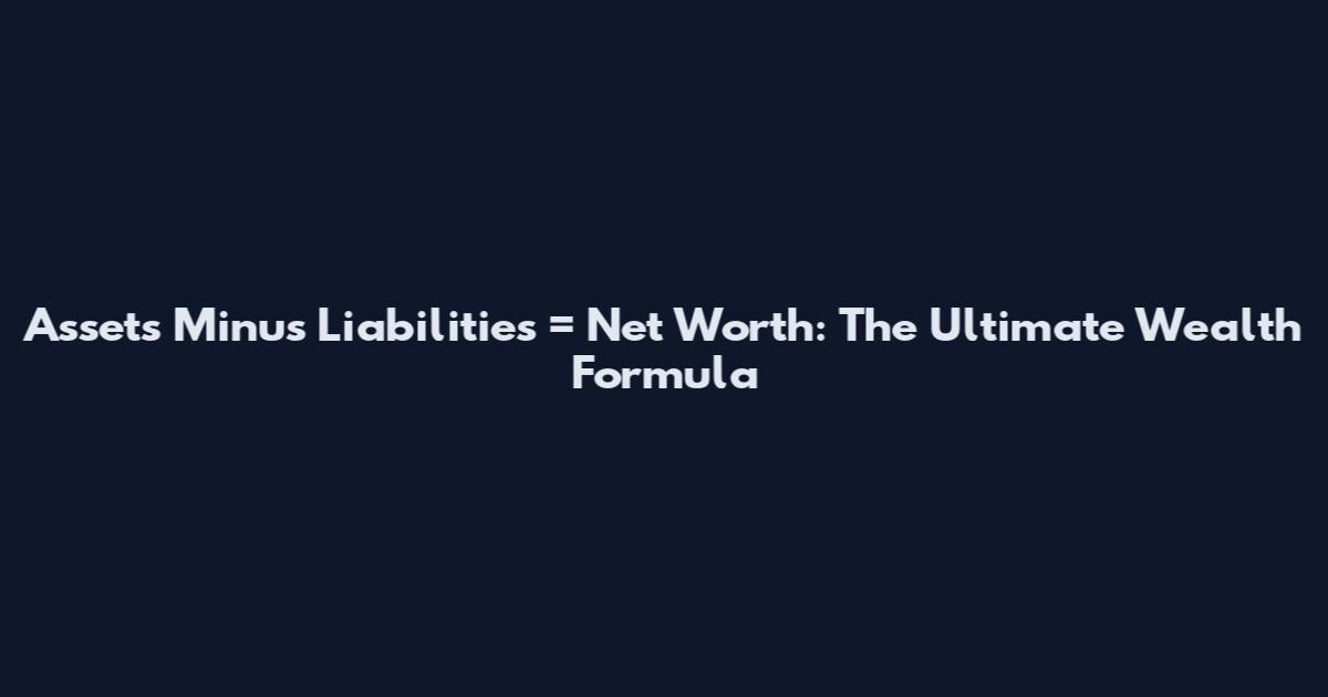Assets Minus Liabilities = Net Worth: The Ultimate Wealth Formula