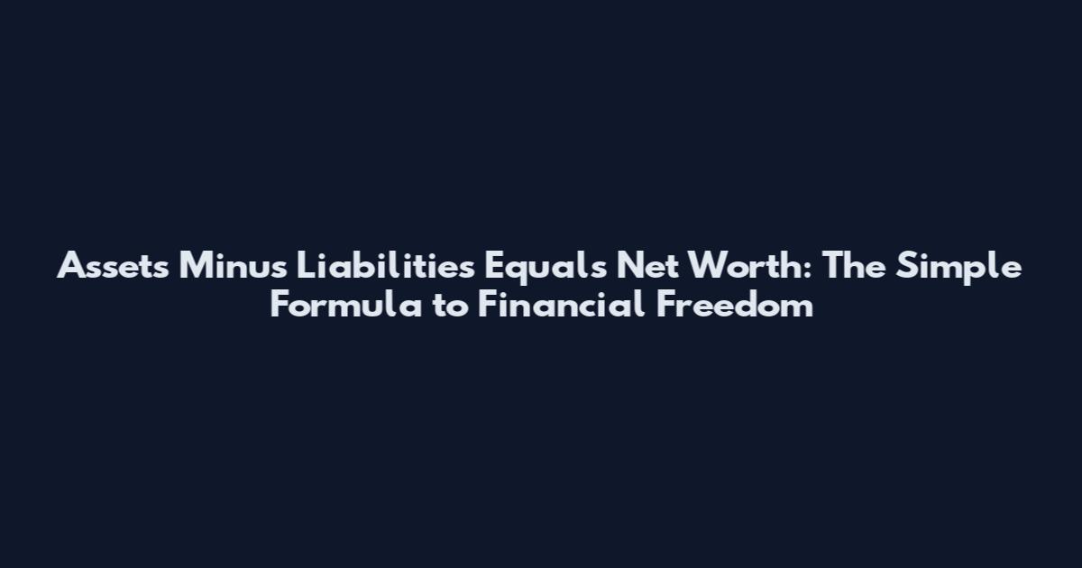 Assets Minus Liabilities Equals Net Worth: The Simple Formula to Financial Freedom