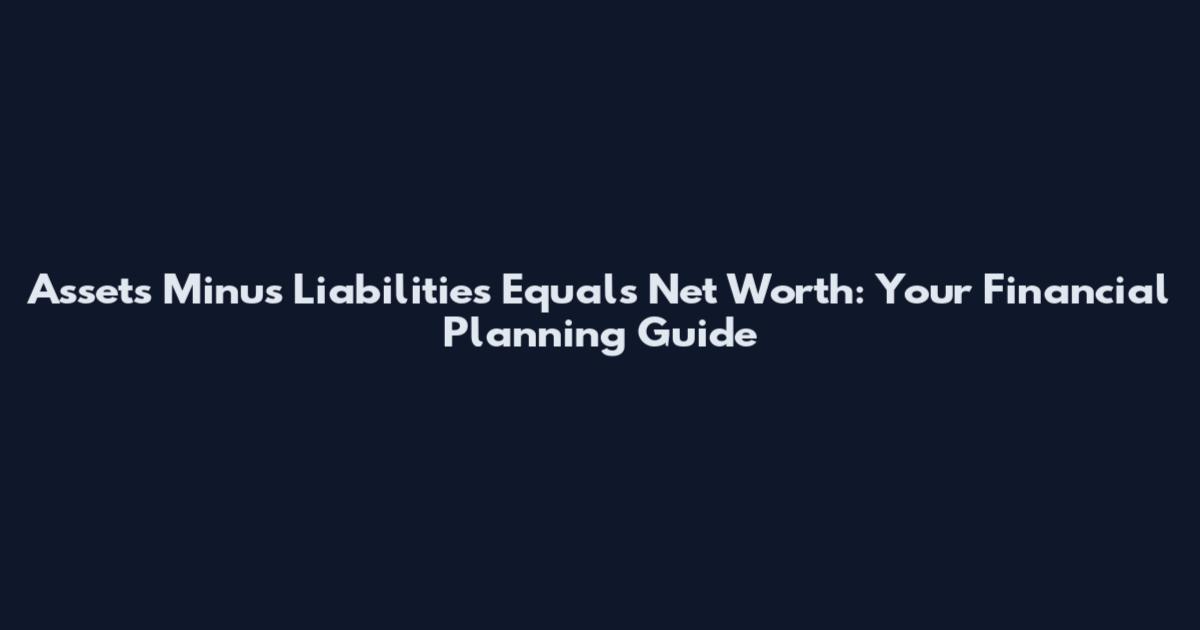 Assets Minus Liabilities Equals Net Worth: Your Financial Planning Guide