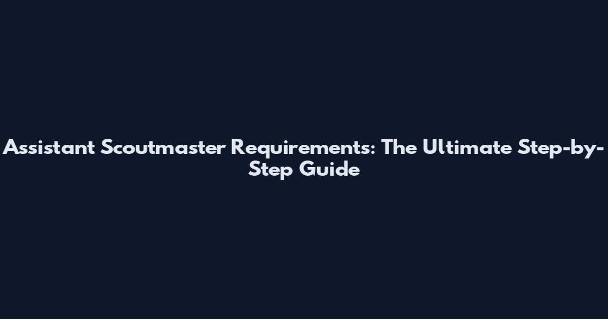 Assistant Scoutmaster Requirements: The Ultimate Step-by-Step Guide