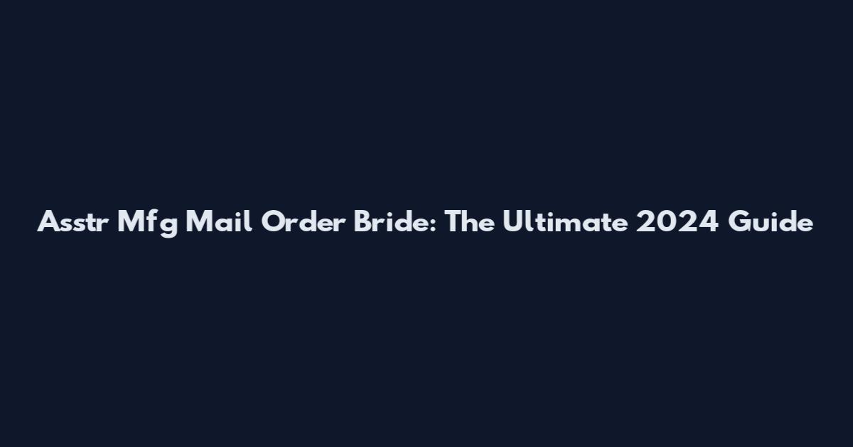Asstr Mfg Mail Order Bride: The Ultimate 2024 Guide