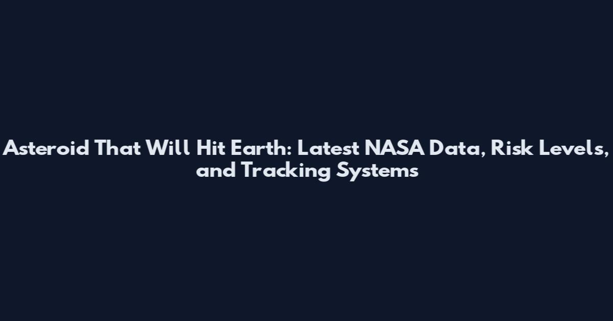 Asteroid That Will Hit Earth: Latest NASA Data, Risk Levels, and Tracking Systems