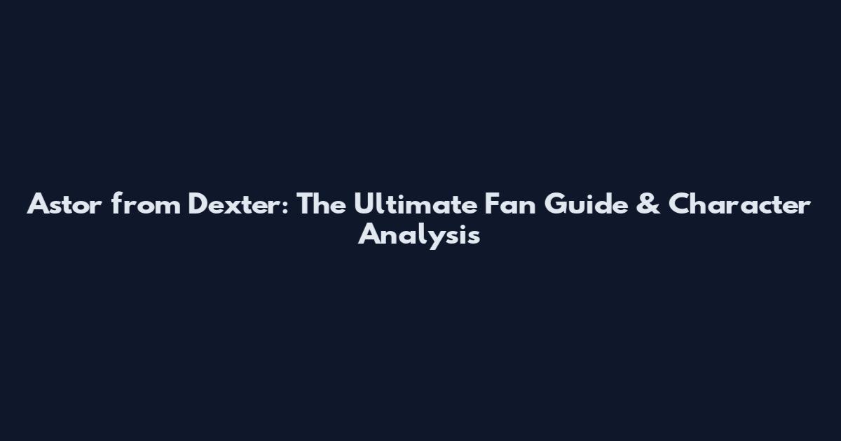 Astor from Dexter: The Ultimate Fan Guide & Character Analysis