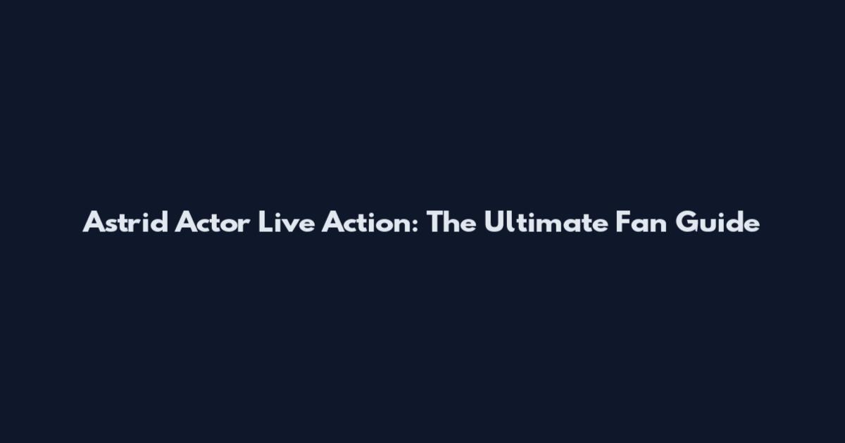 Astrid Actor Live Action: The Ultimate Fan Guide