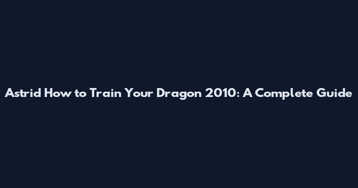 Astrid How to Train Your Dragon 2010: A Complete Guide