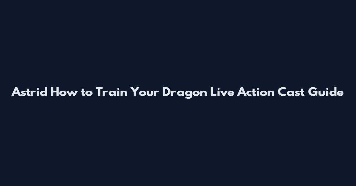 Astrid How to Train Your Dragon Live Action Cast Guide