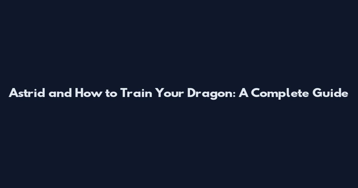 Astrid and How to Train Your Dragon: A Complete Guide