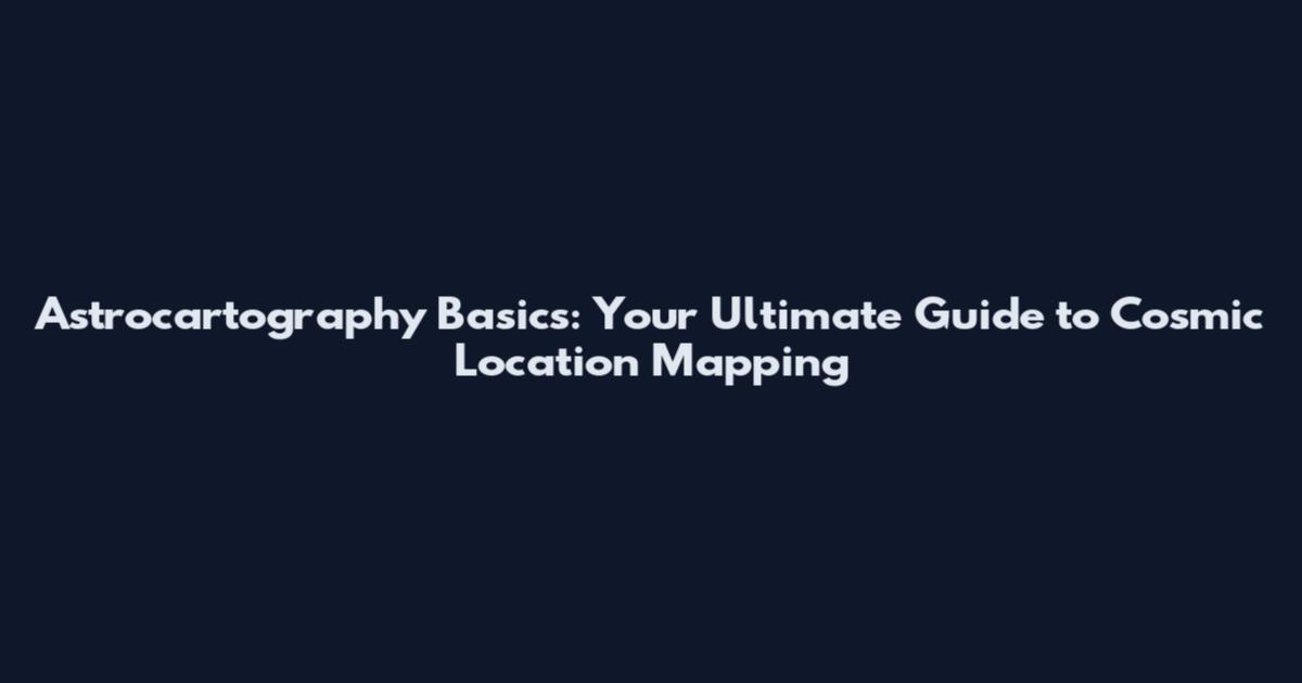 Astrocartography Basics: Your Ultimate Guide to Cosmic Location Mapping