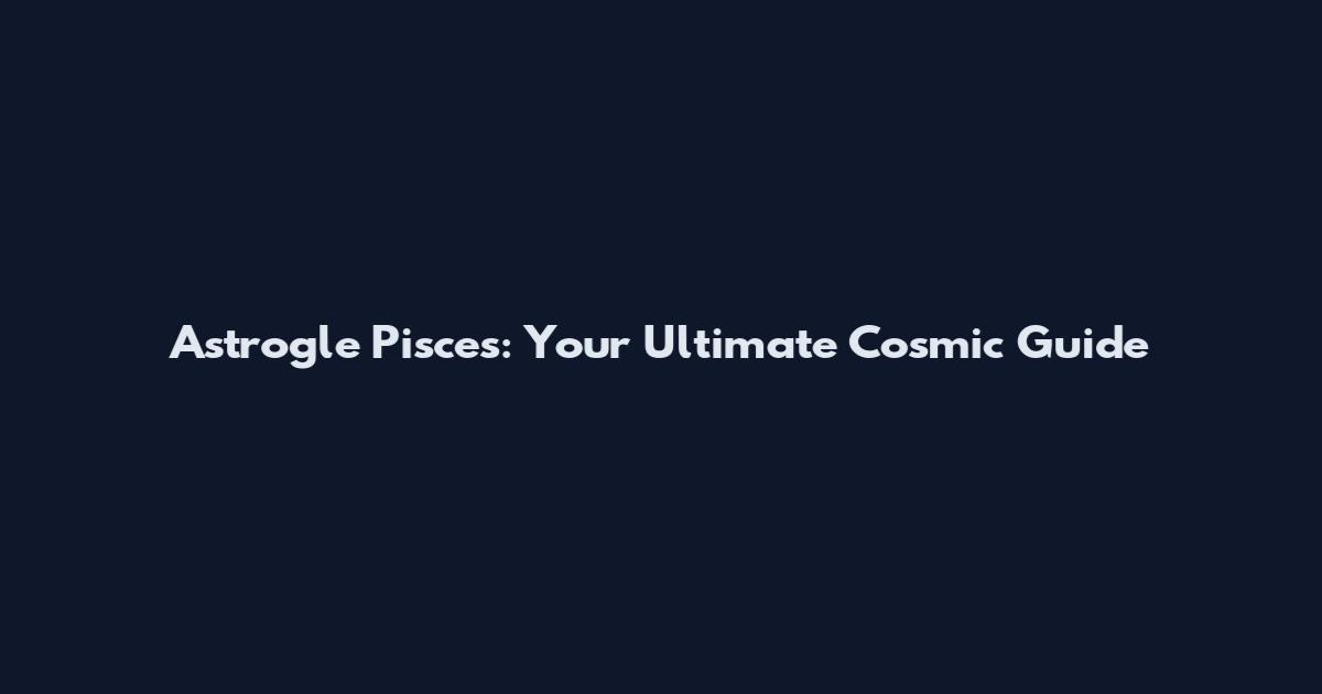 Astrogle Pisces: Your Ultimate Cosmic Guide