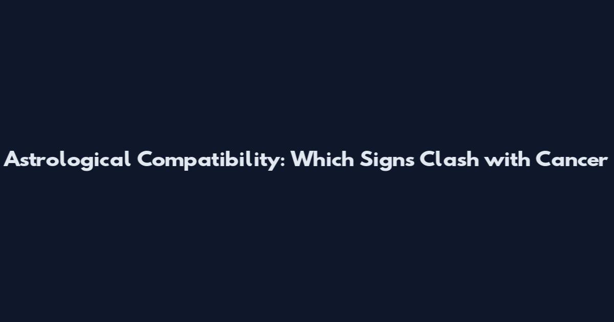 Astrological Compatibility: Which Signs Clash with Cancer