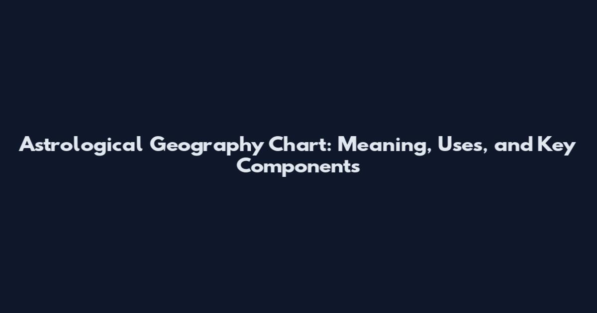 Astrological Geography Chart: Meaning, Uses, and Key Components