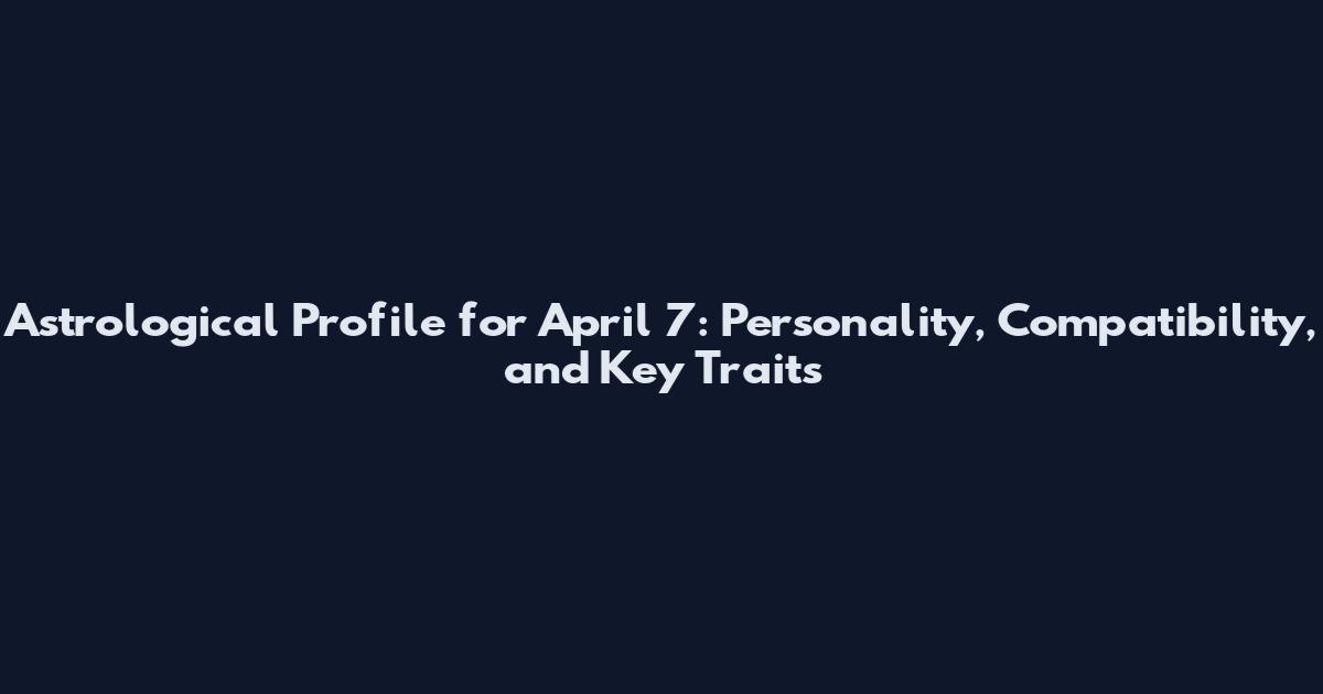 Astrological Profile for April 7: Personality, Compatibility, and Key Traits